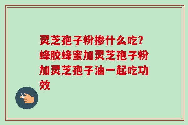 灵芝孢子粉掺什么吃?蜂胶蜂蜜加灵芝孢子粉加灵芝孢子油一起吃功效 灵芝孢子粉掺什么吃?蜂胶蜂蜜加灵芝孢子粉加灵芝孢子油一起吃功效