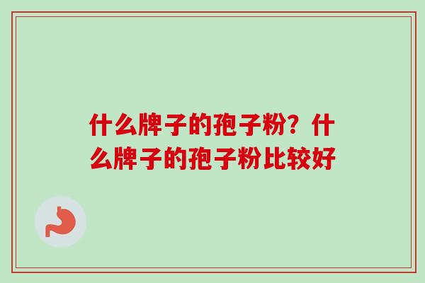 什么牌子的孢子粉?什么牌子的孢子粉比较好 什么牌子的孢子粉?什么牌子的孢子粉比较好
