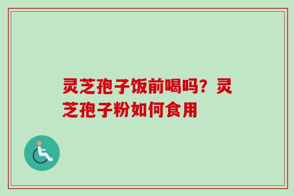 灵芝孢子饭前喝吗?灵芝孢子粉如何食用 灵芝孢子饭前喝吗?灵芝孢子粉如何食用