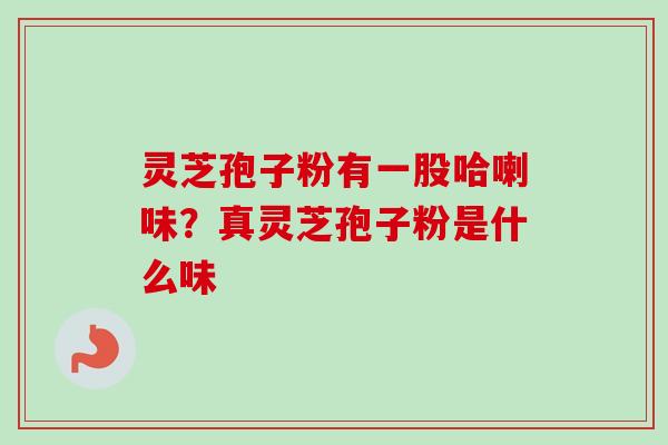 灵芝孢子粉有一股哈喇味?真灵芝孢子粉是什么味 灵芝孢子粉有一股哈喇味?真灵芝孢子粉是什么味