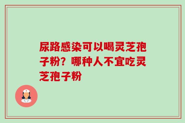 尿路可以喝灵芝孢子粉?哪种人不宜吃灵芝孢子粉 尿路可以喝灵芝孢子粉?哪种人不宜吃灵芝孢子粉