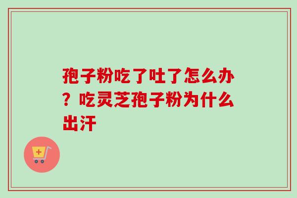 孢子粉吃了吐了怎么办?吃灵芝孢子粉为什么出汗 孢子粉吃了吐了怎么办?吃灵芝孢子粉为什么出汗
