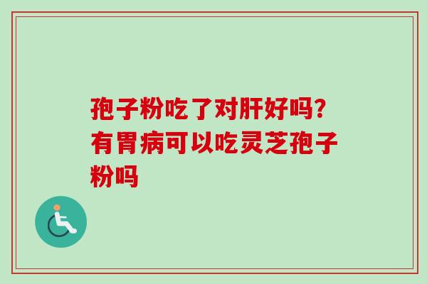 孢子粉吃了对好吗?有胃可以吃灵芝孢子粉吗 孢子粉吃了对好吗?有胃可以吃灵芝孢子粉吗