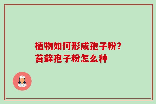 植物如何形成孢子粉?苔藓孢子粉怎么种 植物如何形成孢子粉?苔藓孢子粉怎么种