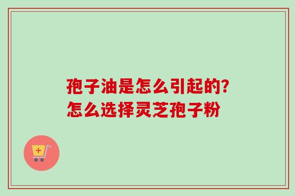 孢子油是怎么引起的?怎么选择灵芝孢子粉 孢子油是怎么引起的?怎么选择灵芝孢子粉