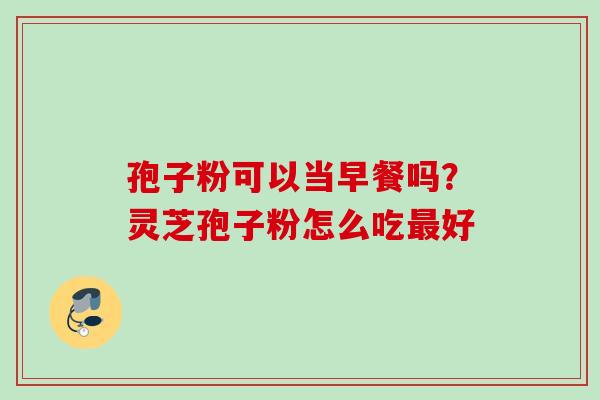 孢子粉可以当早餐吗?灵芝孢子粉怎么吃好 孢子粉可以当早餐吗?灵芝孢子粉怎么吃好