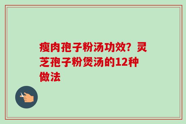 瘦肉孢子粉汤功效?灵芝孢子粉煲汤的12种做法 瘦肉孢子粉汤功效?灵芝孢子粉煲汤的12种做法