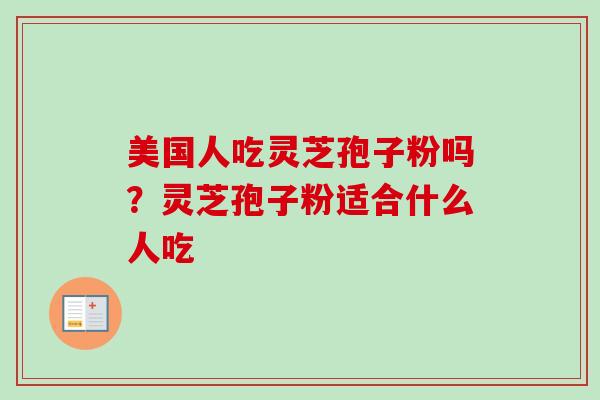 美国人吃灵芝孢子粉吗？灵芝孢子粉适合什么人吃