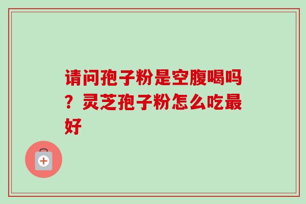 请问孢子粉是空腹喝吗?灵芝孢子粉怎么吃好 请问孢子粉是空腹喝吗?灵芝孢子粉怎么吃好