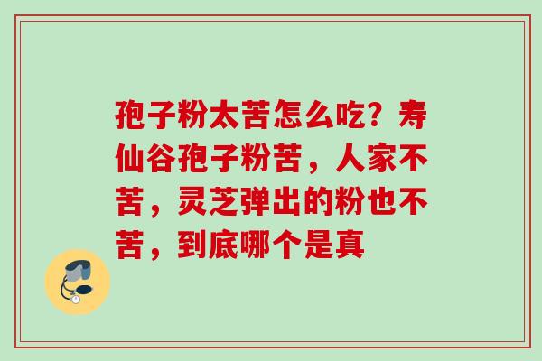 孢子粉太苦怎么吃？寿仙谷孢子粉苦，人家不苦，灵芝弹出的粉也不苦，到底哪个是真