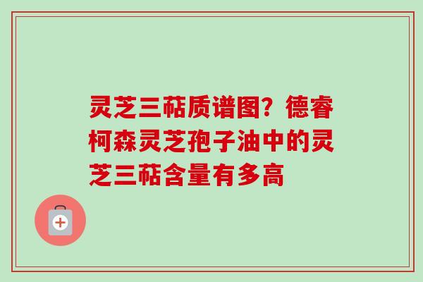 灵芝三萜质谱图？德睿柯森灵芝孢子油中的灵芝三萜含量有多高