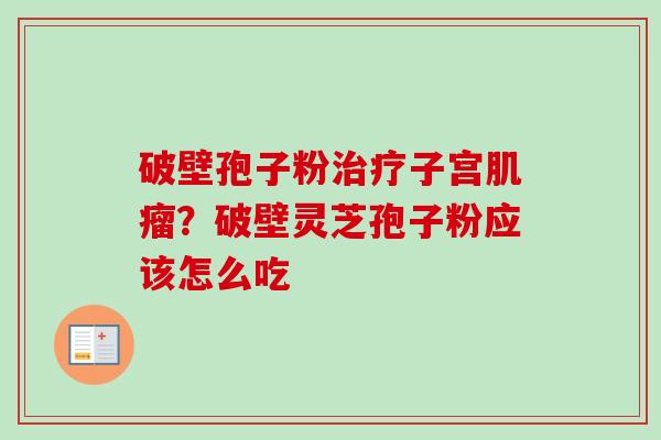 破壁孢子粉子宫?破壁灵芝孢子粉应该怎么吃 破壁孢子粉子宫?破壁灵芝孢子粉应该怎么吃