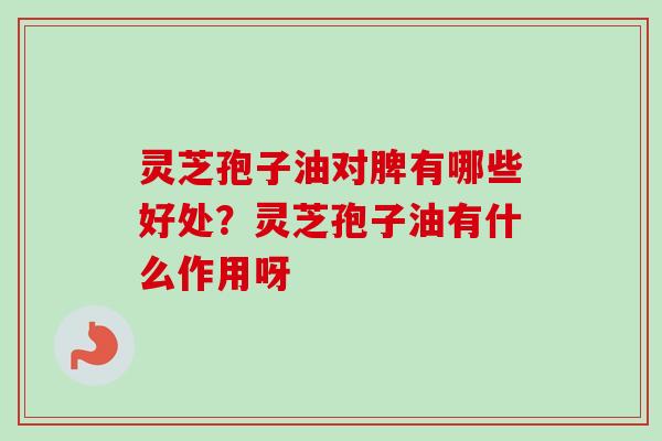 灵芝孢子油对脾有哪些好处？灵芝孢子油有什么作用呀