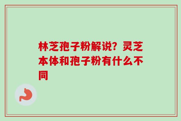 林芝孢子粉解说?灵芝本体和孢子粉有什么不同 林芝孢子粉解说?灵芝本体和孢子粉有什么不同