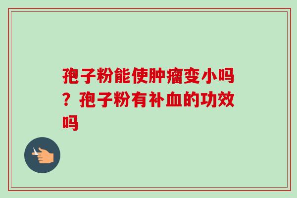 孢子粉能使变小吗?孢子粉有补的功效吗 孢子粉能使变小吗?孢子粉有补的功效吗