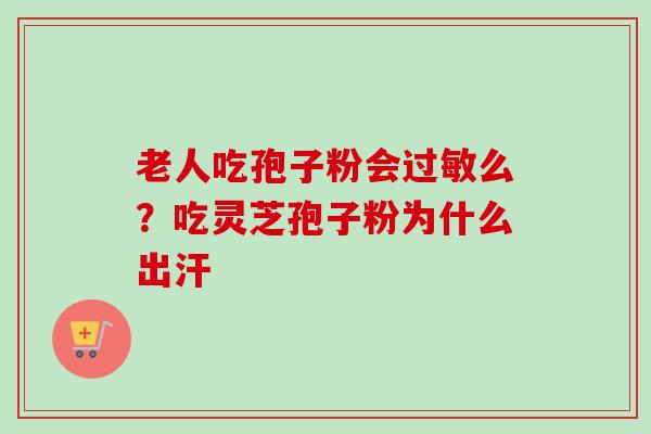 老人吃孢子粉会么?吃灵芝孢子粉为什么出汗 老人吃孢子粉会么?吃灵芝孢子粉为什么出汗