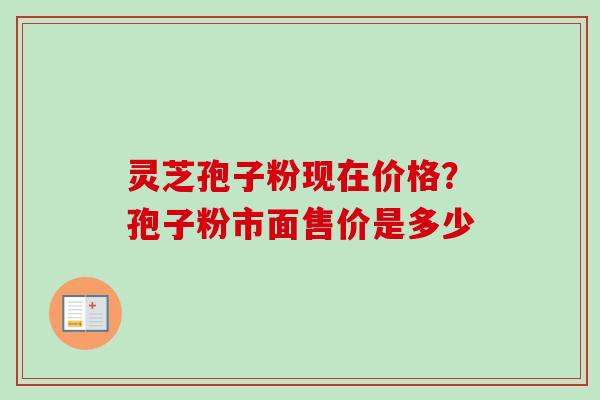 灵芝孢子粉现在价格？孢子粉市面售价是多少