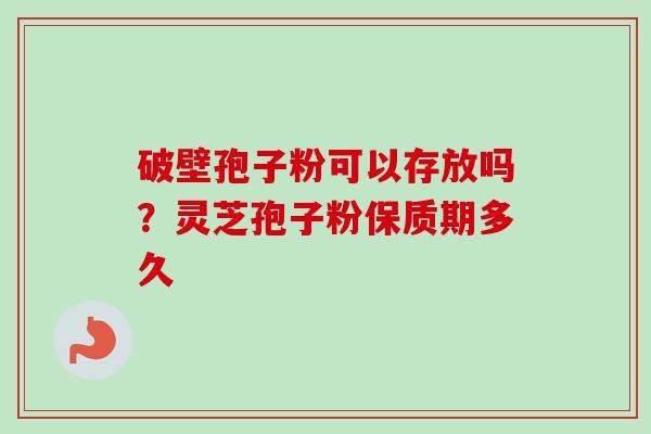 破壁孢子粉可以存放吗?灵芝孢子粉保质期多久 破壁孢子粉可以存放吗?灵芝孢子粉保质期多久