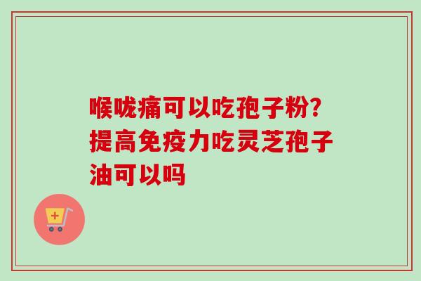 喉咙痛可以吃孢子粉?提高免疫力吃灵芝孢子油可以吗 喉咙痛可以吃孢子粉?提高免疫力吃灵芝孢子油可以吗