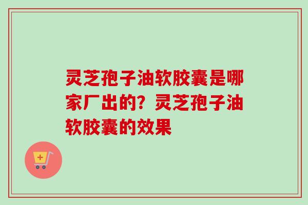 灵芝孢子油软胶囊是哪家厂出的?灵芝孢子油软胶囊的效果 灵芝孢子油软胶囊是哪家厂出的?灵芝孢子油软胶囊的效果