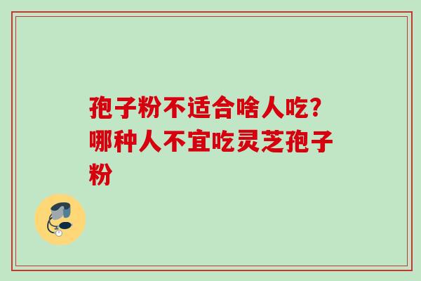 孢子粉不适合啥人吃?哪种人不宜吃灵芝孢子粉 孢子粉不适合啥人吃?哪种人不宜吃灵芝孢子粉