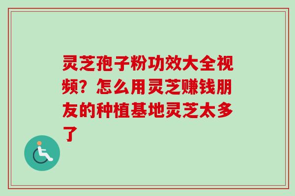 灵芝孢子粉功效大全视频?怎么用灵芝赚钱朋友的种植基地灵芝太多了 灵芝孢子粉功效大全视频?怎么用灵芝赚钱朋友的种植基地灵芝太多了