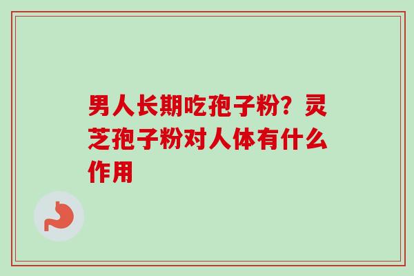 男人长期吃孢子粉?灵芝孢子粉对人体有什么作用 男人长期吃孢子粉?灵芝孢子粉对人体有什么作用