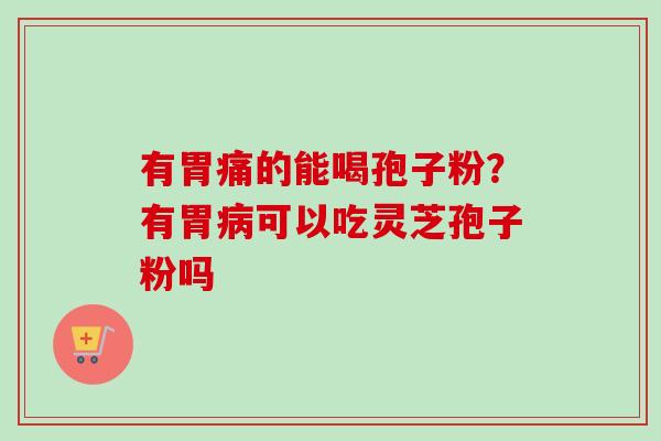 有胃痛的能喝孢子粉?有胃可以吃灵芝孢子粉吗 有胃痛的能喝孢子粉?有胃可以吃灵芝孢子粉吗