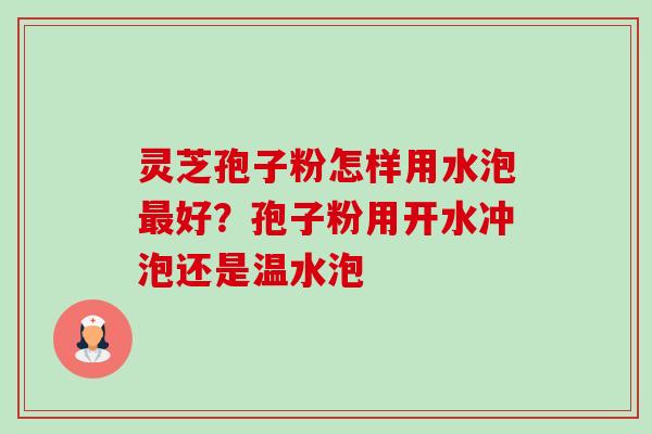 灵芝孢子粉怎样用水泡好？孢子粉用开水冲泡还是温水泡