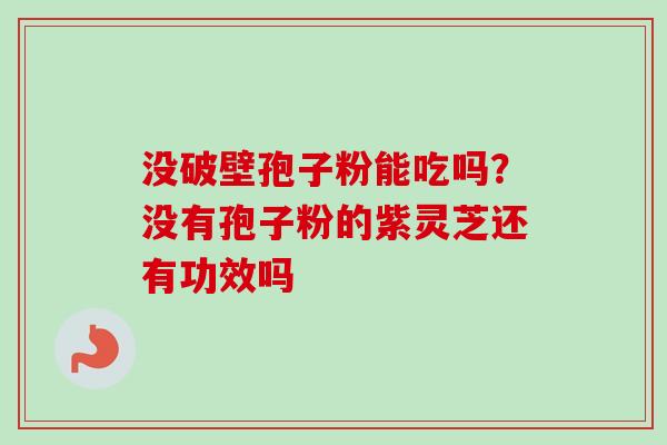 没破壁孢子粉能吃吗?没有孢子粉的紫灵芝还有功效吗 没破壁孢子粉能吃吗?没有孢子粉的紫灵芝还有功效吗