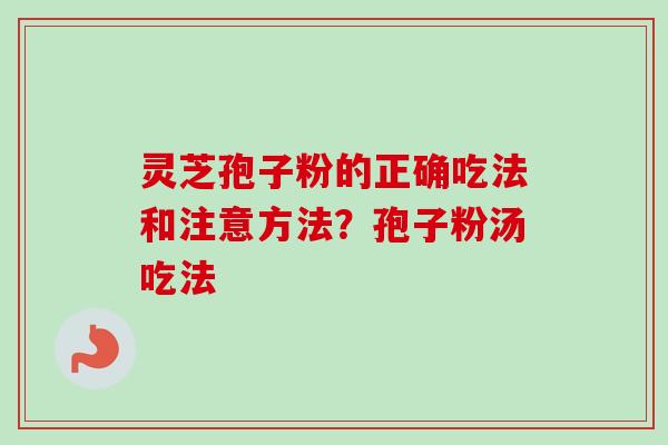 灵芝孢子粉的正确吃法和注意方法?孢子粉汤吃法 灵芝孢子粉的正确吃法和注意方法?孢子粉汤吃法