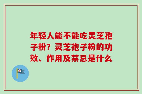 年轻人能不能吃灵芝孢子粉?灵芝孢子粉的功效、作用及禁忌是什么 年轻人能不能吃灵芝孢子粉?灵芝孢子粉的功效、作用及禁忌是什么