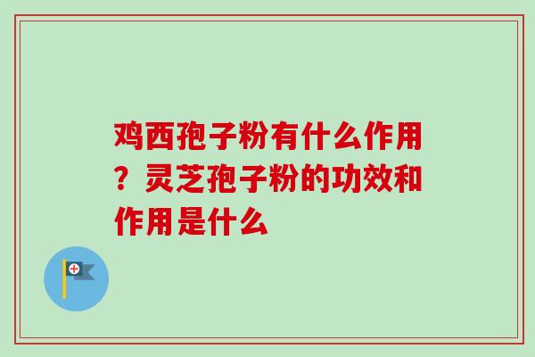 鸡西孢子粉有什么作用？灵芝孢子粉的功效和作用是什么