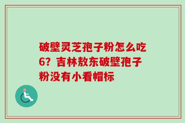 破壁灵芝孢子粉怎么吃6?吉林敖东破壁孢子粉没有小看帽标 破壁灵芝孢子粉怎么吃6?吉林敖东破壁孢子粉没有小看帽标
