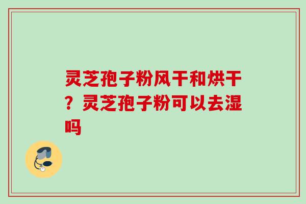 灵芝孢子粉风干和烘干?灵芝孢子粉可以去湿吗 灵芝孢子粉风干和烘干?灵芝孢子粉可以去湿吗