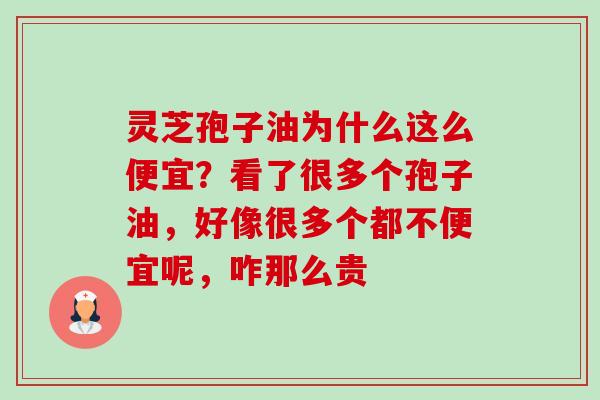 灵芝孢子油为什么这么便宜?看了很多个孢子油,好像很多个都不便宜呢,咋那么贵 灵芝孢子油为什么这么便宜?看了很多个孢子油,好像很多个都不便宜呢,咋那么贵