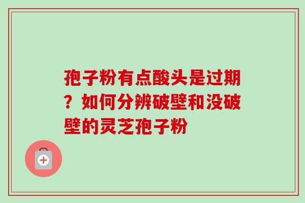 孢子粉有点酸头是过期?如何分辨破壁和没破壁的灵芝孢子粉 孢子粉有点酸头是过期?如何分辨破壁和没破壁的灵芝孢子粉