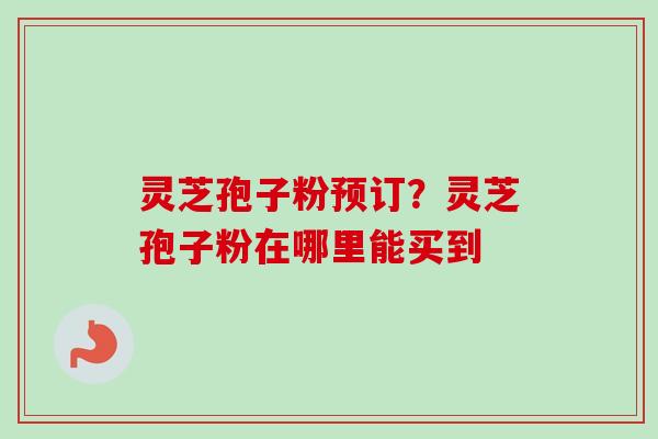 灵芝孢子粉预订?灵芝孢子粉在哪里能买到 灵芝孢子粉预订?灵芝孢子粉在哪里能买到