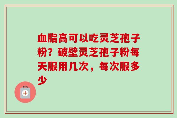 高可以吃灵芝孢子粉?破壁灵芝孢子粉每天服用几次,每次服多少 高可以吃灵芝孢子粉?破壁灵芝孢子粉每天服用几次,每次服多少