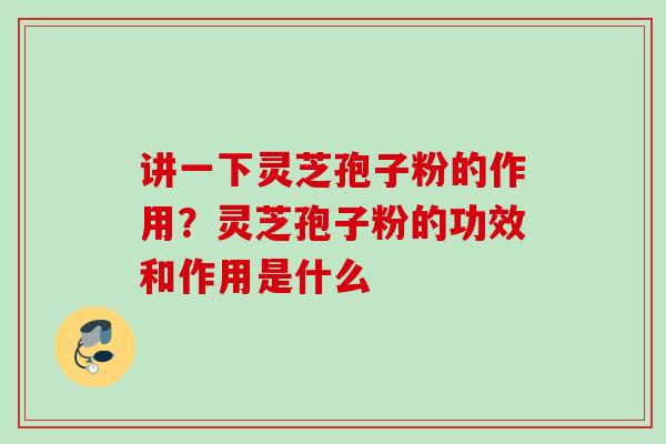 讲一下灵芝孢子粉的作用？灵芝孢子粉的功效和作用是什么