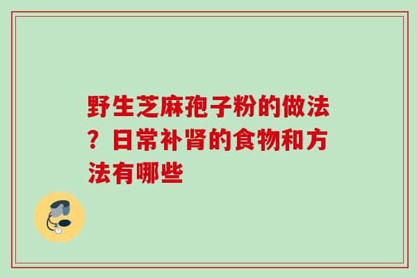野生芝麻孢子粉的做法?日常补的食物和方法有哪些 野生芝麻孢子粉的做法?日常补的食物和方法有哪些
