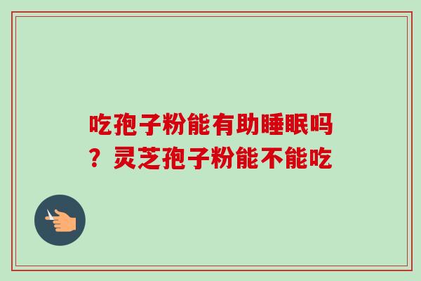 吃孢子粉能有助吗?灵芝孢子粉能不能吃 吃孢子粉能有助吗?灵芝孢子粉能不能吃