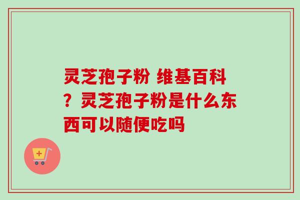 灵芝孢子粉 维基百科?灵芝孢子粉是什么东西可以随便吃吗 灵芝孢子粉 维基百科?灵芝孢子粉是什么东西可以随便吃吗