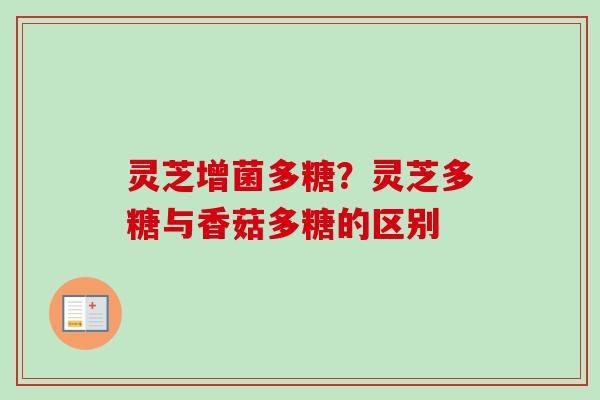 灵芝增菌多糖?灵芝多糖与香菇多糖的区别 灵芝增菌多糖?灵芝多糖与香菇多糖的区别