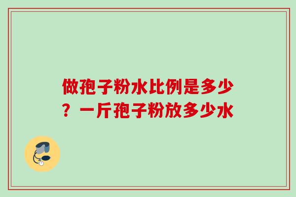 做孢子粉水比例是多少？一斤孢子粉放多少水