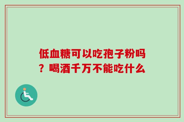 低可以吃孢子粉吗？喝酒千万不能吃什么