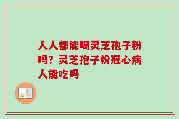 人人都能喝灵芝孢子粉吗？灵芝孢子粉人能吃吗