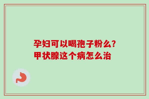 孕妇可以喝孢子粉么?这个怎么 孕妇可以喝孢子粉么?这个怎么