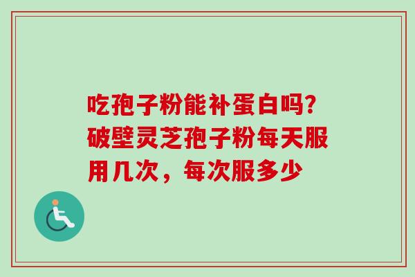 吃孢子粉能补蛋白吗？破壁灵芝孢子粉每天服用几次，每次服多少