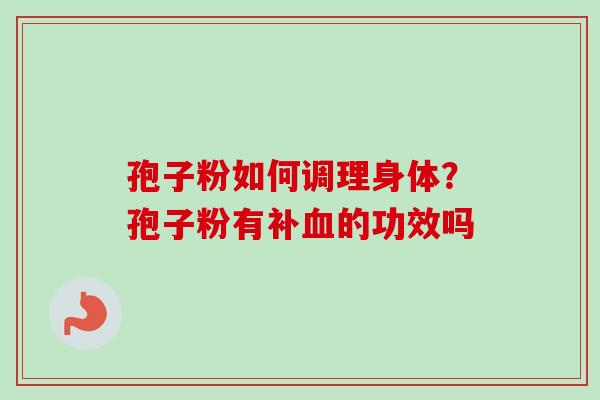 孢子粉如何调理身体?孢子粉有补的功效吗 孢子粉如何调理身体?孢子粉有补的功效吗